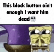 this block button ain 't enough i want him dead , spongebob squarepants .