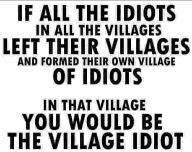 a black and white sign that says if all the idiots in all the villages left their villages and formed their own village of idiots