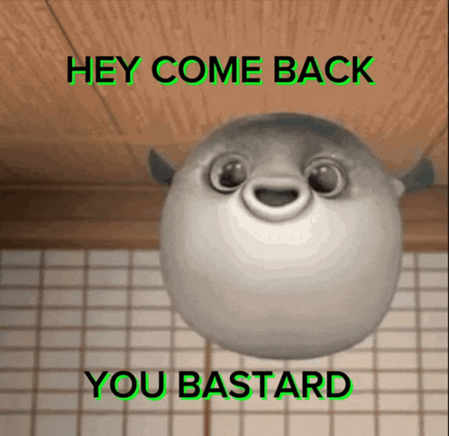 a picture of a puffer fish with the words hey come back you bastard below it