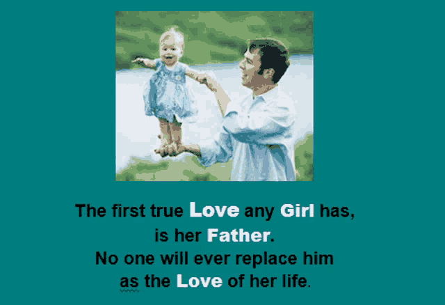 the first true love any girl has is her father no one will ever replace him as the love of her life .