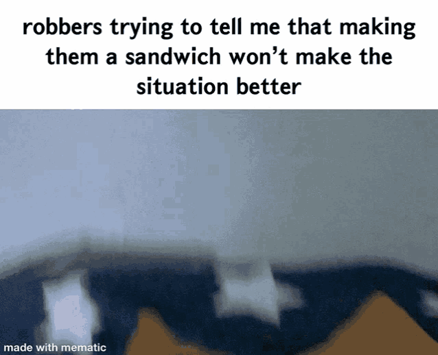 a meme that says robbers trying to tell me that making them a sandwich won 't make the situation better made with mematic