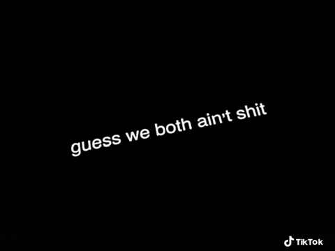 a black background with white text that says `` guess we both ain 't shit ''