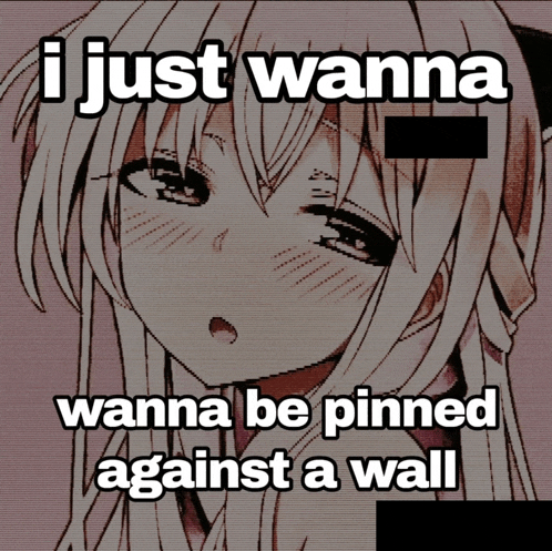 a picture of a girl with a caption that says i just wanna wanna be pinned against a wall