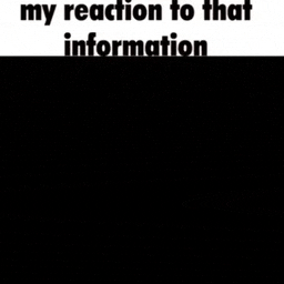 a black background with the words `` my reaction to that information ''