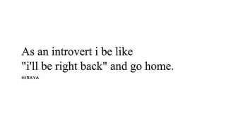 as an introvert i be like i 'll be right back ' and go home .