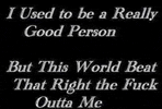 a black background with white text that says `` i used to be a really good person but this world beat that right the fuck outta me ``