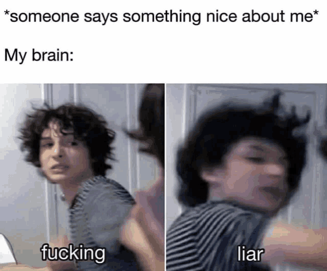 someone says something nice about me . my brain : fucking liar