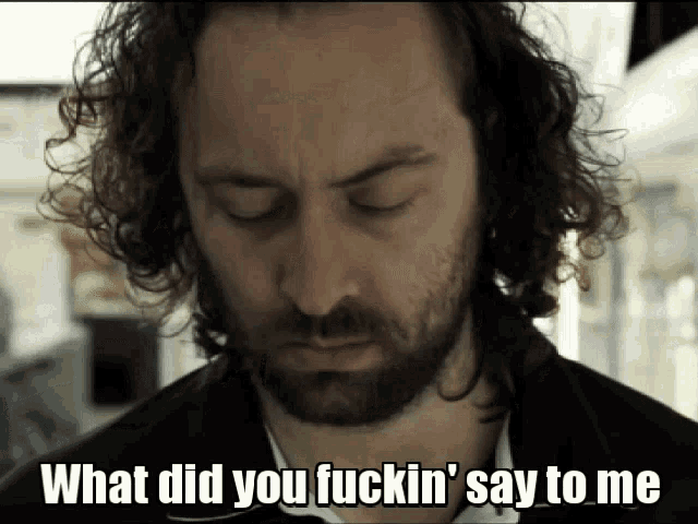a man with curly hair and a beard says " what did you fuckin ' say to me "