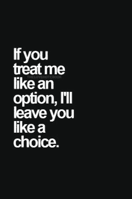 if you treat me like an option , i 'll leave you like a choice