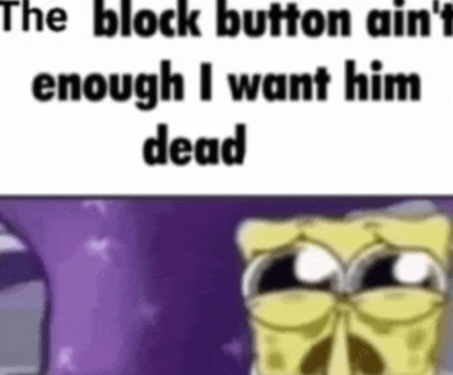 a cartoon of spongebob saying `` the block button ai n't enough i want him dead ''