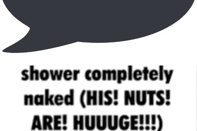 a speech bubble says shower completely naked ( his ! nuts ! are ! huuuge !! )