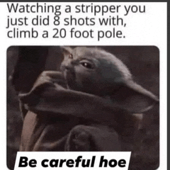 a baby yoda says be careful hoe while watching a stripper just did 8 shots with climb a 20 foot pole