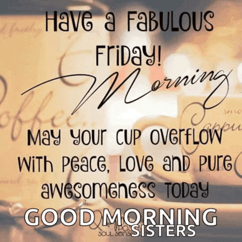 have a fabulous friday may your cup overflow with peace love and pure awesomeness today