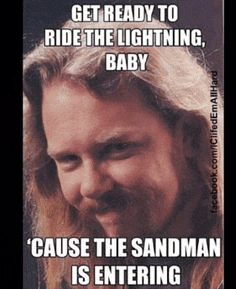 a man with long hair and a beard says get ready to ride the lightning baby and cause the sandman is entering