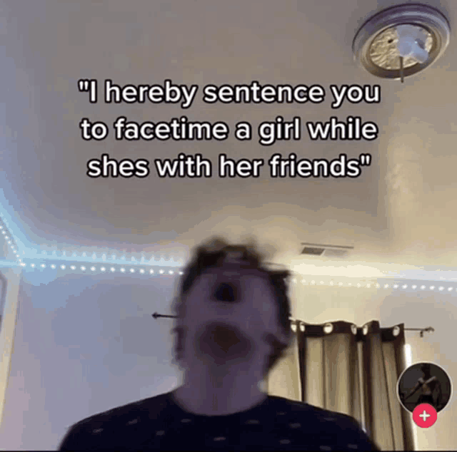 a man says " i hereby sentence you to facetime a girl while shes with her friends " in a video