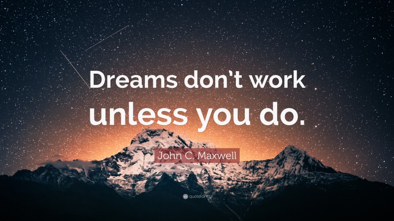 John C. Maxwell Quote: “Dreams don’t work unless you do.”