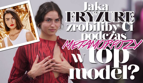 Jaką fryzurę zrobiliby Ci podczas metamorfozy w Top Model?