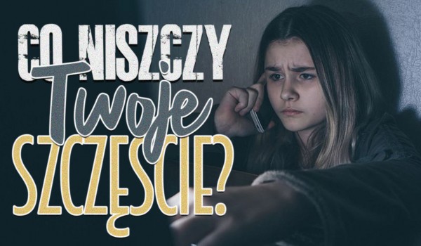 Co niszczy Twoje szczęście?