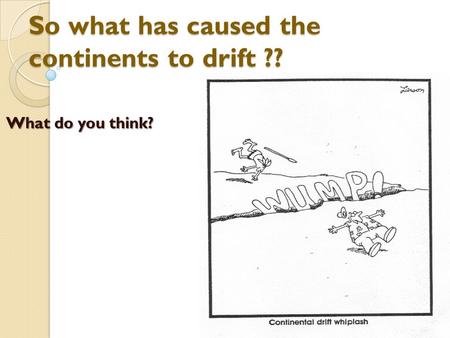 So what has caused the continents to drift ??