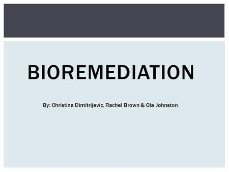 BIOREMEDIATION By: Christina Dimitrijevic, Rachel Brown & Ola Johnston.