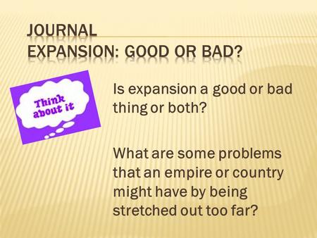 Is expansion a good or bad thing or both? What are some problems that an empire or country might have by being stretched out too far?