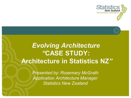 Evolving Architecture “CASE STUDY: Architecture in Statistics NZ” Presented by: Rosemary McGrath Application Architecture Manager Statistics New Zealand.