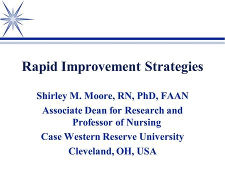 Rapid Improvement Strategies Shirley M. Moore, RN, PhD, FAAN Associate Dean for Research and Professor of Nursing Case Western Reserve University Cleveland,