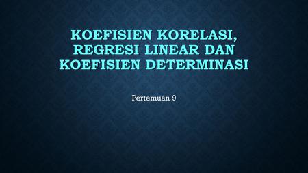 KOEFISIEN KORELASI, regresi LINEAR DAN KOEFISIEN DETERMINASI