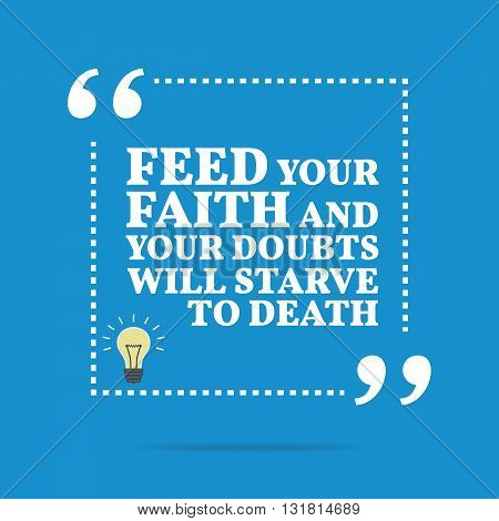 Inspirational Motivational Quote. Feed Your Faith And Your Doubts Will Starve To Death.